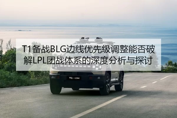 T1备战BLG边线优先级调整能否破解LPL团战体系的深度分析与探讨