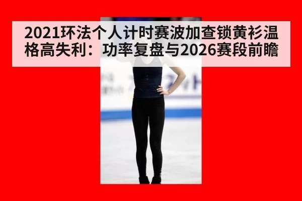 2021环法个人计时赛波加查锁黄衫温格高失利：功率复盘与2026赛段前瞻