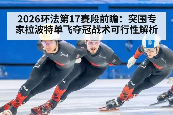 2026环法第17赛段前瞻：突围专家拉波特单飞夺冠战术可行性解析