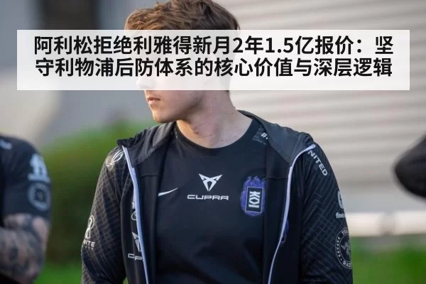 阿利松拒绝利雅得新月2年1.5亿报价:坚守利物浦后防体系的核心价值与深层逻辑