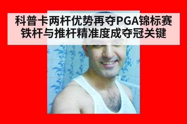 科普卡两杆优势再夺PGA锦标赛 铁杆与推杆精准度成夺冠关键