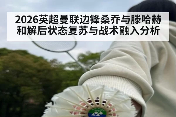 2026英超曼联边锋桑乔与滕哈赫和解后状态复苏与战术融入分析