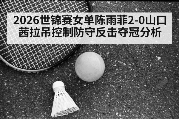 2026世锦赛女单陈雨菲2-0山口茜拉吊控制防守反击夺冠分析