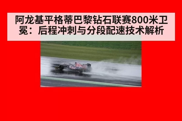 阿龙基平格蒂巴黎钻石联赛800米卫冕:后程冲刺与分段配速技术解析