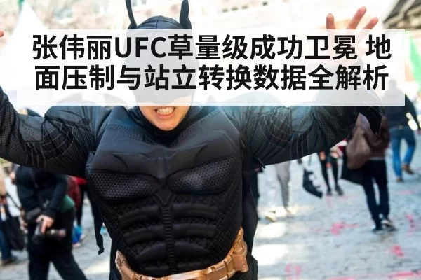 张伟丽UFC草量级成功卫冕 地面压制与站立转换数据全解析