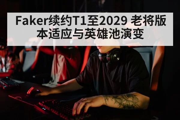Faker续约T1至2029 老将版本适应与英雄池演变