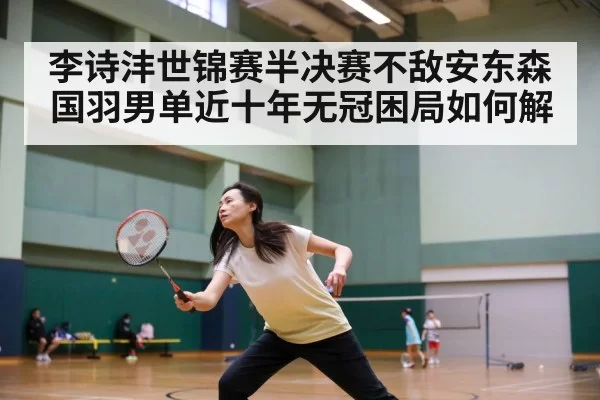 李诗沣世锦赛半决赛不敌安东森 国羽男单近十年无冠困局如何解