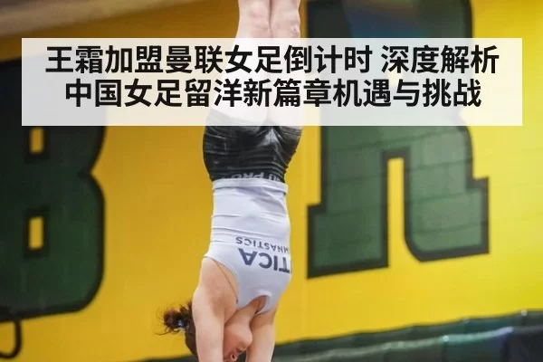 王霜加盟曼联女足倒计时 深度解析中国女足留洋新篇章机遇与挑战