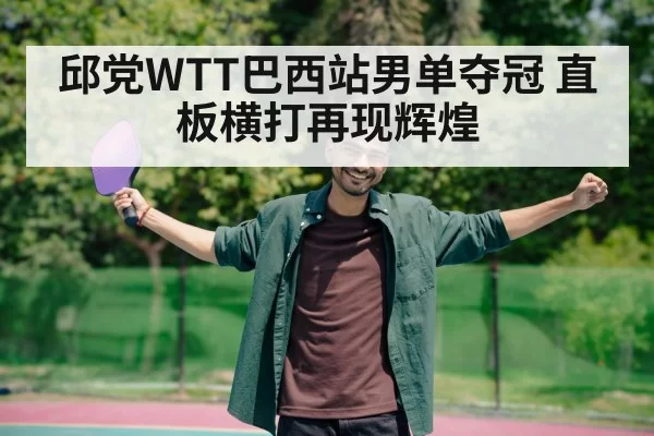 邱党WTT巴西站男单夺冠 直板横打再现辉煌
