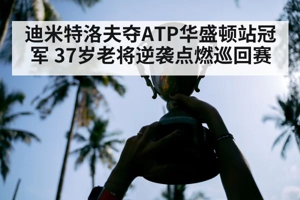 迪米特洛夫夺ATP华盛顿站冠军 37岁老将逆袭点燃巡回赛