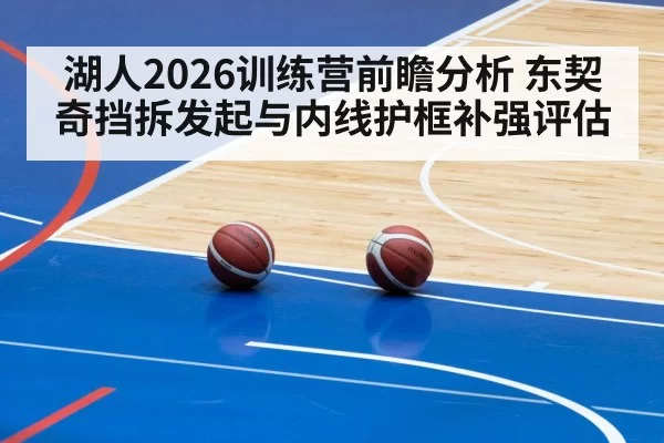 湖人2026训练营前瞻分析 东契奇挡拆发起与内线护框补强评估