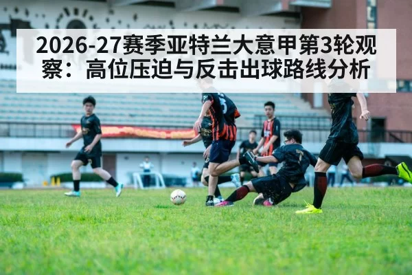 2026-27赛季亚特兰大意甲第3轮观察：高位压迫与反击出球路线分析